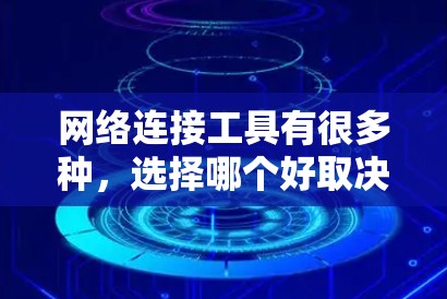 网络连接工具有很多种，选择哪个好取决于你的具体需求。以下是一些常用的网络连接工具及其特点