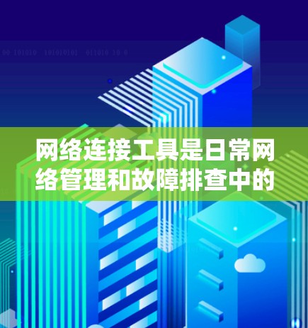 网络连接工具是日常网络管理和故障排查中的利器。以下是逐步指南，帮助您熟悉这些工具并有效使用它们