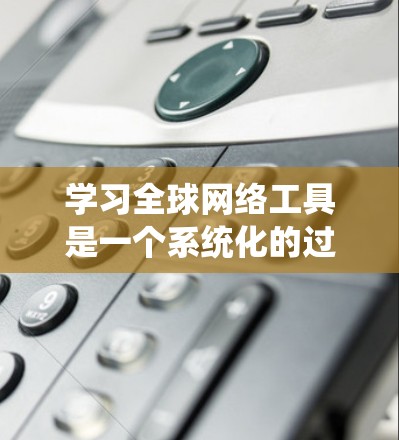 学习全球网络工具是一个系统化的过程，需要从基础到应用全面掌握。以下是一个结构化的学习计划，帮助你逐步掌握这些工具的使用方法