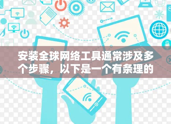 安装全球网络工具通常涉及多个步骤，以下是一个有条理的指南，帮助您顺利完成安装和配置
