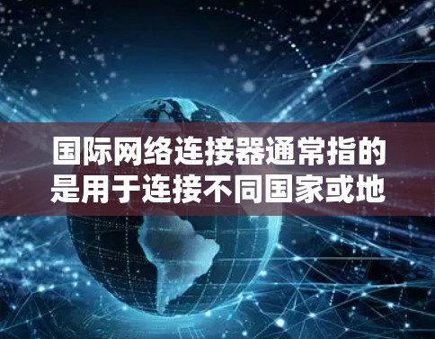 国际网络连接器通常指的是用于连接不同国家或地区网络的设备、软件或服务。这些连接器可以帮助企业、组织或个人跨国进行数据传输、通信或网络访问。以下是一些常见的国际网络连接器下载或使用的方法和工具