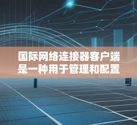 国际网络连接器客户端是一种用于管理和配置国际网络连接的软件，通常用于企业或个人需要跨国数据传输、通信的场景。以下是关于国际网络连接器客户端的一些关键信息和步骤，帮助您理解和使用这些工具