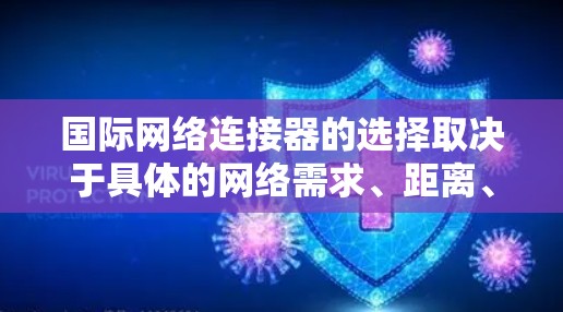 国际网络连接器的选择取决于具体的网络需求、距离、带宽、稳定性和成本等因素。以下是一些常见的国际网络连接器类型和推荐