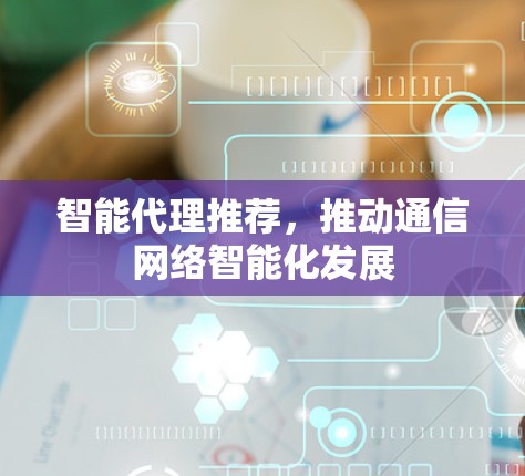 智能代理推荐，推动通信网络智能化发展