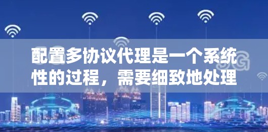 配置多协议代理是一个系统性的过程，需要细致地处理每个协议的设置。以下是分步骤的指南，帮助您正确配置多协议代理