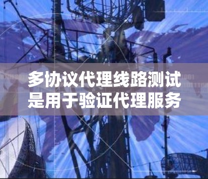 多协议代理线路测试是用于验证代理服务器（如HTTP代理、SOCKS代理等）是否能够正确处理和转发来自不同协议的数据包。以下是关于多协议代理线路测试的一些方法和工具建议