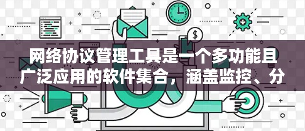 网络协议管理工具是一个多功能且广泛应用的软件集合，涵盖监控、分析、配置、优化和安全等多个方面。以下是对这些工具的详细分类和总结，帮助您更好地理解和选择合适的工具