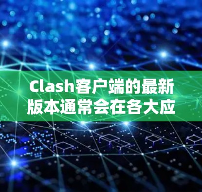 Clash客户端的最新版本通常会在各大应用商店和官网上发布，以下是获取最新版本的方法和信息