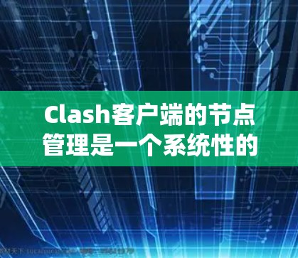 Clash客户端的节点管理是一个系统性的过程，以下是分步骤的指南，帮助您有效配置和管理Clash节点