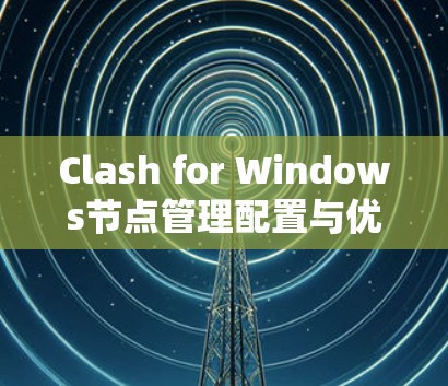 Clash for Windows节点管理配置与优化指南