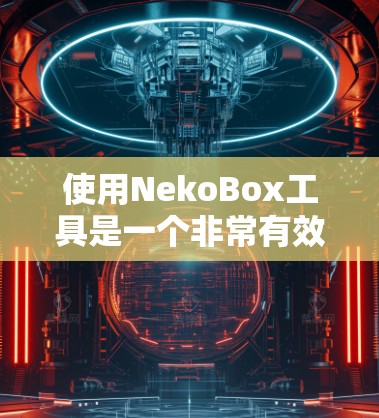 使用NekoBox工具是一个非常有效的方法来处理各种文件格式和创建虚拟机。以下是分步指南，帮助您轻松上手并熟练使用NekoBox