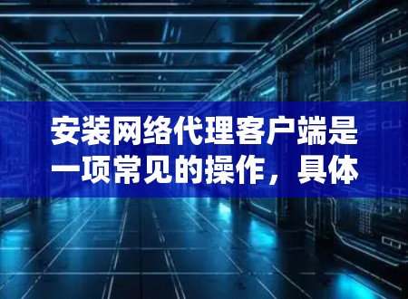 安装网络代理客户端是一项常见的操作，具体步骤可能因代理客户端类型而异。以下是一个通用的网络代理客户端安装指南，假设你要在Windows系统上安装一个常用的代理客户端（如公司提供的或个人选择的）