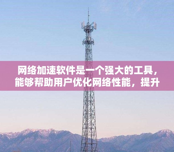 网络加速软件是一个强大的工具，能够帮助用户优化网络性能，提升数据传输速度和稳定性。在使用这些软件时，了解其功能和最佳实践非常重要。以下是网络加速软件使用指南的详细步骤和建议