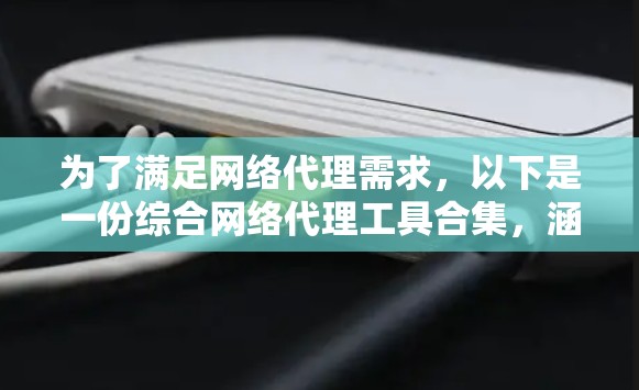 为了满足网络代理需求，以下是一份综合网络代理工具合集，涵盖了不同类型和场景，帮助您选择合适的工具