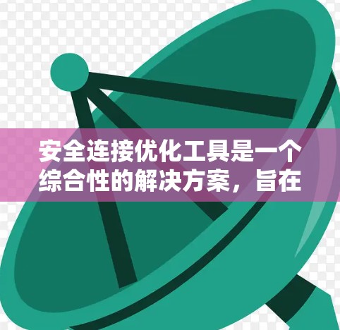 安全连接优化工具是一个综合性的解决方案，旨在帮助组织和个人提升网络安全水平。以下是对这一工具的详细分析和总结