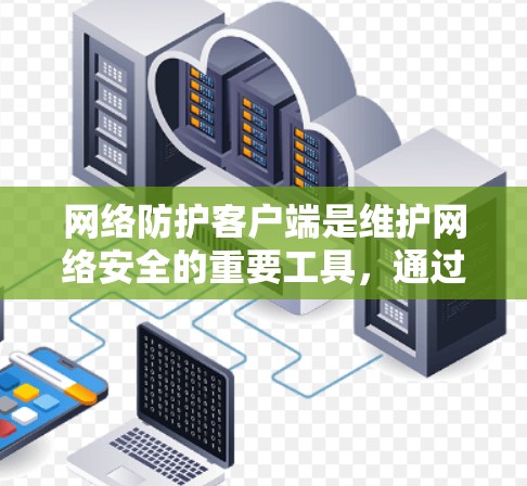 网络防护客户端是维护网络安全的重要工具，通过集成多种技术手段提供全面的防护。以下是对网络防护客户端的详细分析和总结