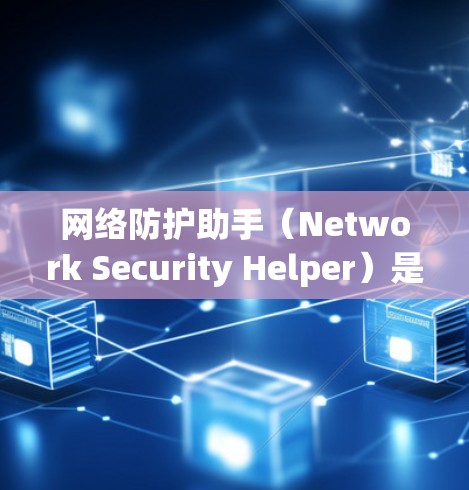网络防护助手（Network Security Helper）是一种综合性的网络安全解决方案，旨在帮助用户全面保护他们的网络安全。以下是网络防护助手的详细功能和优势