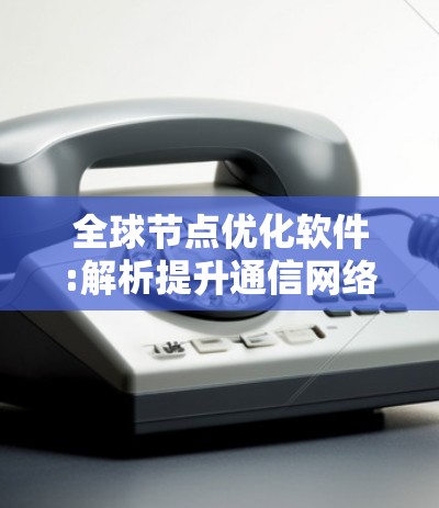 全球节点优化软件:解析提升通信网络效率的关键解决方案