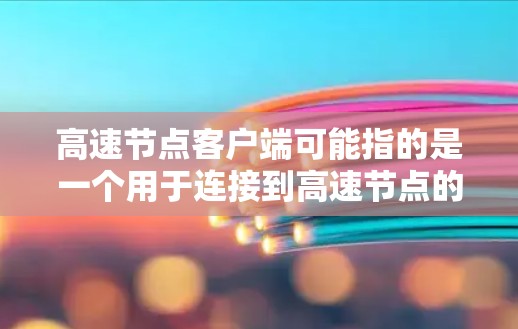 高速节点客户端可能指的是一个用于连接到高速节点的客户端软件或工具。这些节点通常是高速的网络服务器，用于加速互联网访问，尤其是在访问受限或受限的地区