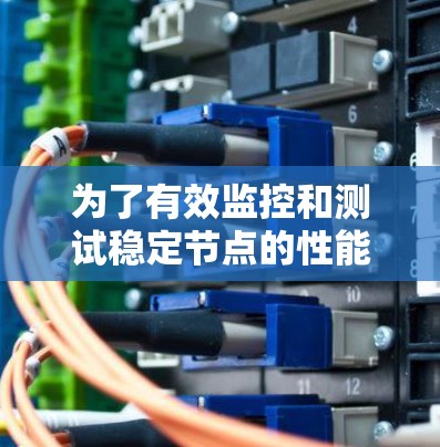 为了有效监控和测试稳定节点的性能，以下是根据具体需求和功能推荐的测速工具