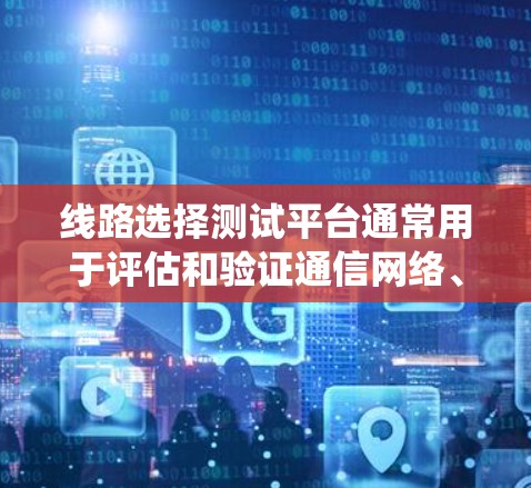 线路选择测试平台通常用于评估和验证通信网络、电力系统、工业自动化系统等领域的线路性能。这些平台提供了丰富的工具和测试功能，帮助用户高效地进行线路测试和分析。以下是一些常见的线路选择测试平台及其特点