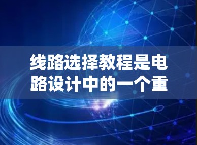 线路选择教程是电路设计中的一个重要环节，涉及从需求分析到最终设计的完整过程。以下是一个详细的线路选择教程，帮助你掌握电路设计的关键技能