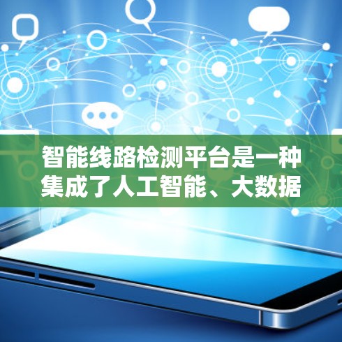 智能线路检测平台是一种集成了人工智能、大数据分析、物联网技术的综合性平台，主要用于实时监控、分析和管理线路运行状态，提升线路的可靠性和智能化水平。以下是智能线路检测平台的主要特点和功能