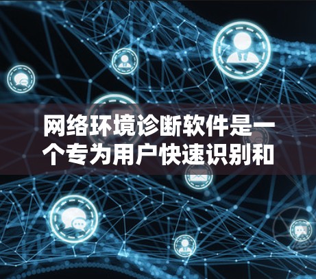 网络环境诊断软件是一个专为用户快速识别和解决网络问题设计的工具，旨在简化网络故障排除过程。以下是该软件的详细功能和使用建议