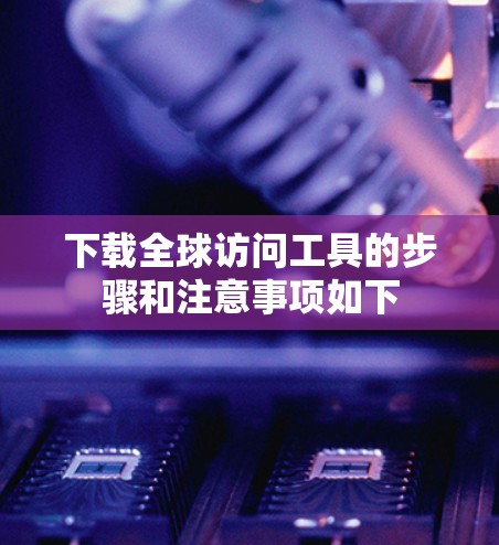 下载全球访问工具的步骤和注意事项如下