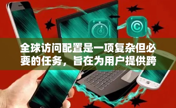全球访问配置是一项复杂但必要的任务，旨在为用户提供跨国访问的支持，同时确保网络安全和合规性。以下是逐步的教程，帮助您完成全球访问配置