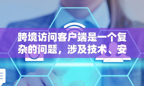 跨境访问客户端是一个复杂的问题，涉及技术、安全和合规等多个方面。以下是对该问题的详细分析和解决方案