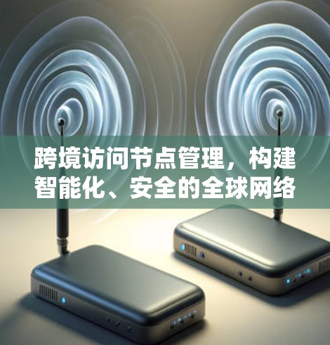 跨境访问节点管理，构建智能化、安全的全球网络架构