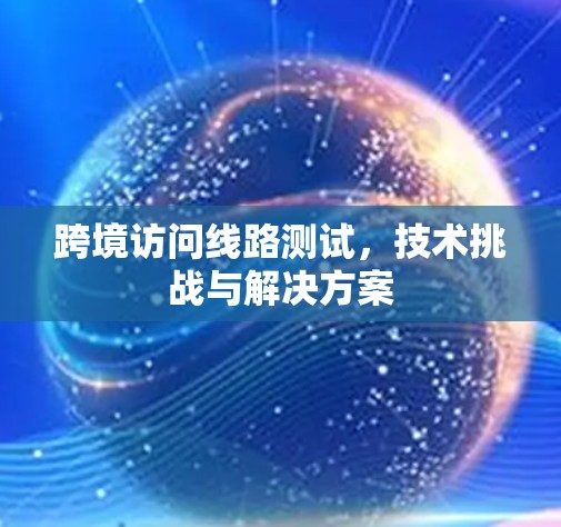 跨境访问线路测试，技术挑战与解决方案