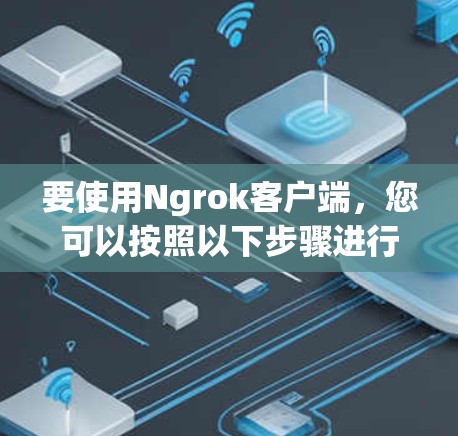 要使用Ngrok客户端，您可以按照以下步骤进行