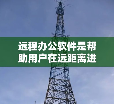 远程办公软件是帮助用户在远距离进行工作和沟通的工具，常见的有视频会议、即时通讯、项目管理等功能。以下是一些常用的远程办公软件及其下载方式