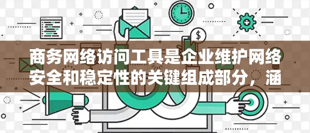 商务网络访问工具是企业维护网络安全和稳定性的关键组成部分，涵盖从基础防火墙到高级安全信息和事件管理（SIEM）等多个层次。以下是对这些工具的详细分类和应用场景的总结