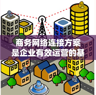 商务网络连接方案是企业有效运营的基础，确保数据安全、网络稳定和高效通信。以下是设计商务网络连接方案的关键步骤和注意事项