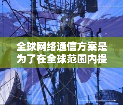 全球网络通信方案是为了在全球范围内提供高效、可靠、安全的通信服务而设计的综合解决方案。它涵盖了多种技术和服务，旨在满足跨国企业和组织的通信需求。以下是该方案的详细说明