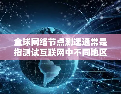 全球网络节点测速通常是指测试互联网中不同地区或国家的网络节点的性能，包括带宽、延迟和可靠性等方面。以下是一些可能的方法和工具来进行全球网络节点的测速