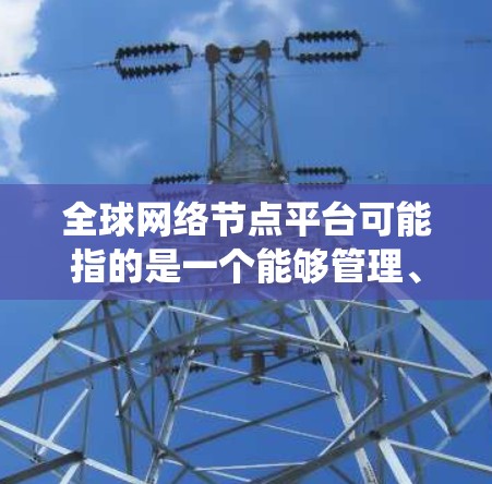 全球网络节点平台可能指的是一个能够管理、监控和分析全球范围内网络节点的系统或平台。这样的平台通常用于企业、研究机构或政府机构来跟踪和优化其网络性能、安全性和可靠性