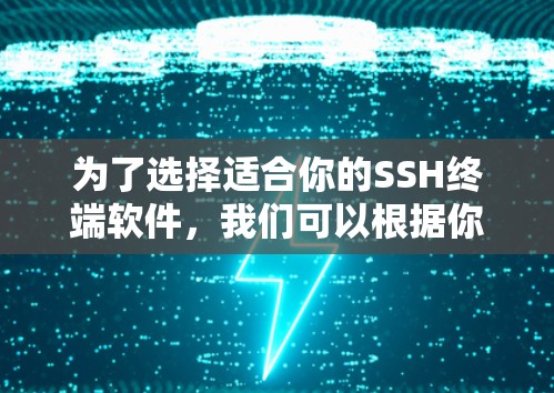 为了选择适合你的SSH终端软件，我们可以根据你的使用场景和需求进行以下分析
