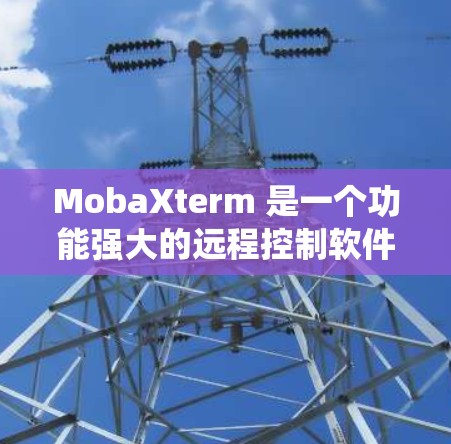 MobaXterm 是一个功能强大的远程控制软件，支持 Windows、Linux 和 Mac OS 等多种操作系统。以下是下载 MobaXterm 的步骤和资源