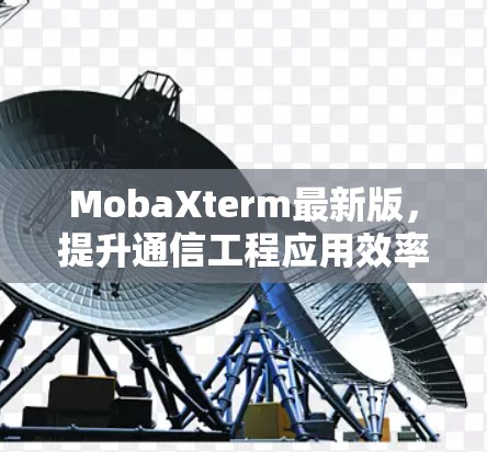 MobaXterm最新版，提升通信工程应用效率的利器