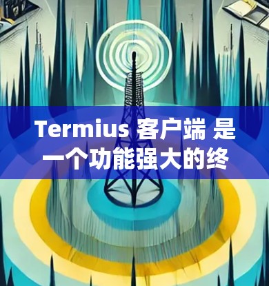 Termius 客户端 是一个功能强大的终端仿真软件，支持多种操作系统和终端类型。它可以帮助用户连接远程服务器、运行命令和管理设备。以下是关于 Termius 客户端 的详细信息