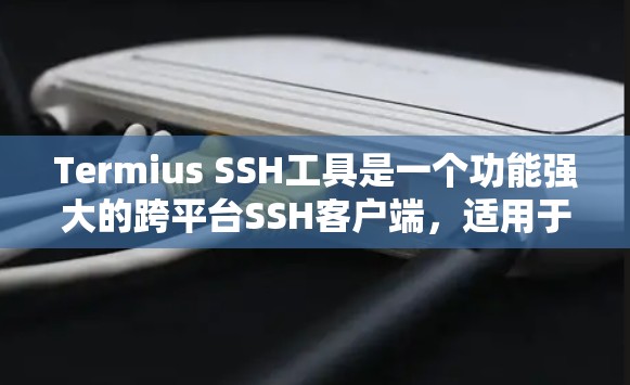 Termius SSH工具是一个功能强大的跨平台SSH客户端，适用于Windows、macOS和Linux用户。以下是Termius的主要功能和优势