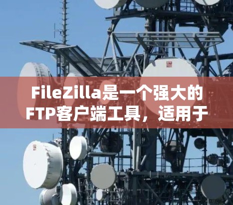 FileZilla是一个强大的FTP客户端工具，适用于文件上传和下载，功能丰富且操作简便。以下是使用FileZilla的详细指南