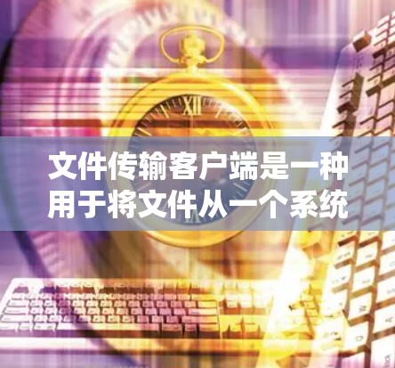 文件传输客户端是一种用于将文件从一个系统传输到另一个系统的工具或软件。它可以支持多种传输协议和文件类型，适用于个人用户、企业用户或开发者。以下是一些常见的文件传输客户端类型和推荐工具