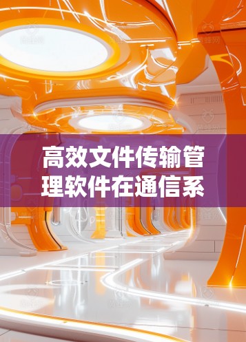 高效文件传输管理软件在通信系统中的应用探讨