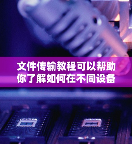 文件传输教程可以帮助你了解如何在不同设备、平台或位置之间安全、有效地传输文件。以下是一些常见的文件传输方法和工具的基本步骤和注意事项