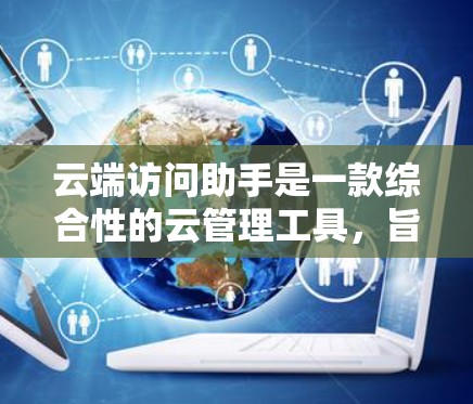 云端访问助手是一款综合性的云管理工具，旨在帮助用户更高效地管理和操作云资源。它通过提供丰富的功能和支持，简化了云环境的管理流程，提升了资源利用率和操作效率。以下是云端访问助手的详细功能和用途分析